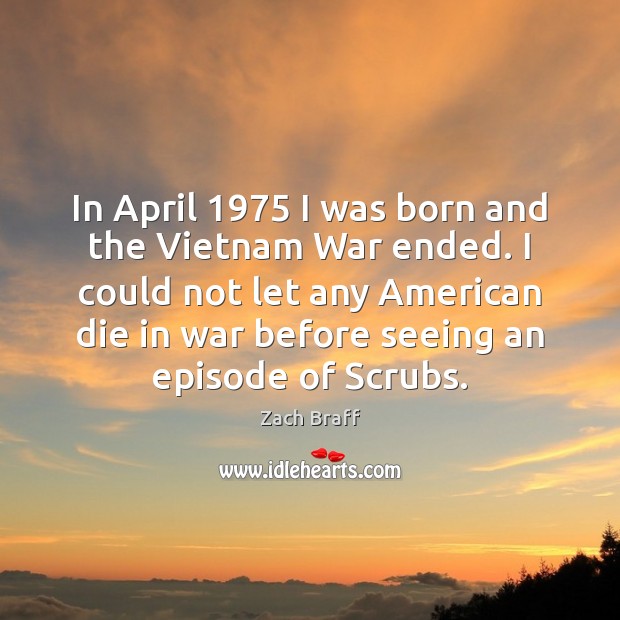 In April 1975 I was born and the Vietnam War ended. I could Zach Braff Picture Quote