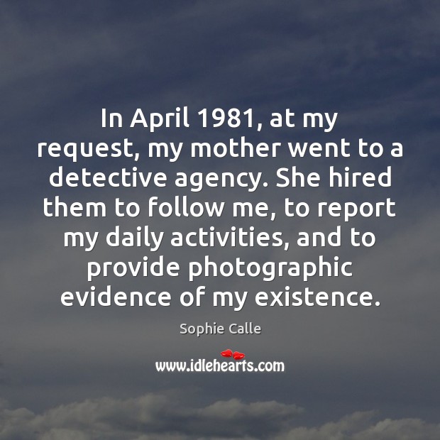 In April 1981, at my request, my mother went to a detective agency. Sophie Calle Picture Quote