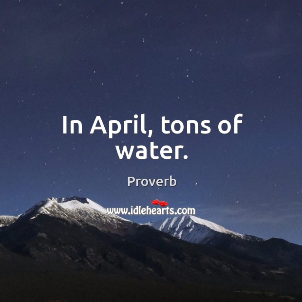 In april, tons of water. 