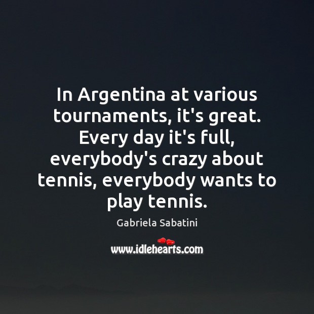 In Argentina at various tournaments, it’s great. Every day it’s full, everybody’s Gabriela Sabatini Picture Quote