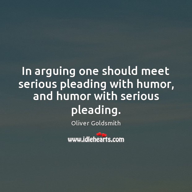 In arguing one should meet serious pleading with humor, and humor with serious pleading. Oliver Goldsmith Picture Quote