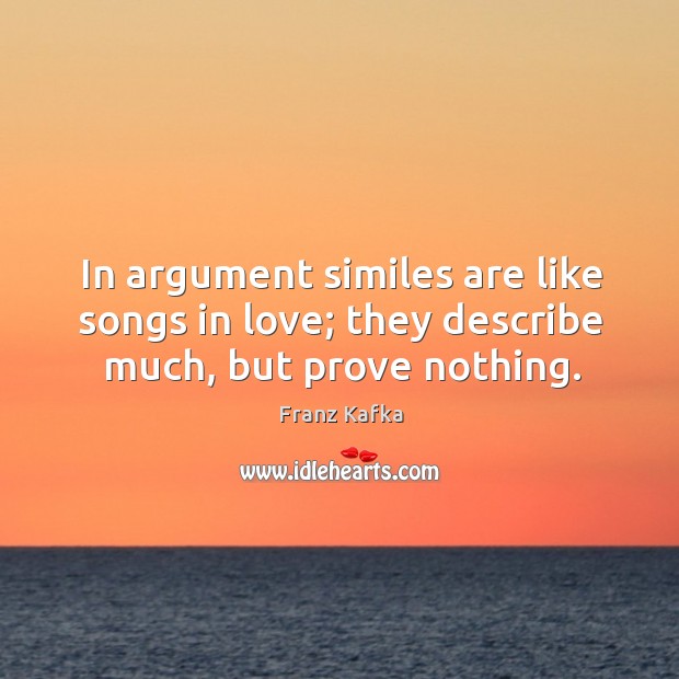 In argument similes are like songs in love; they describe much, but prove nothing. Franz Kafka Picture Quote