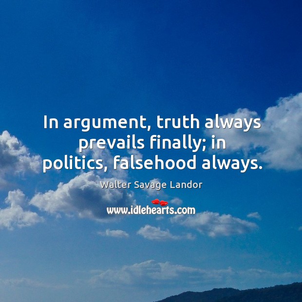 In argument, truth always prevails finally; in politics, falsehood always. Walter Savage Landor Picture Quote