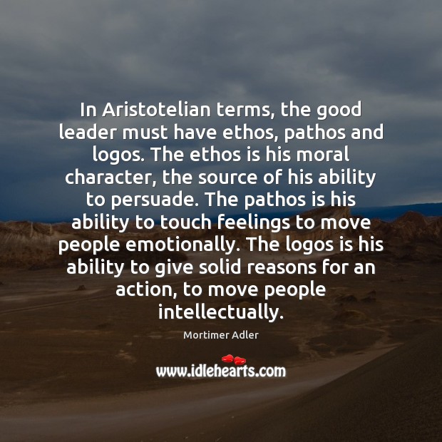 In Aristotelian terms, the good leader must have ethos, pathos and logos. Mortimer Adler Picture Quote