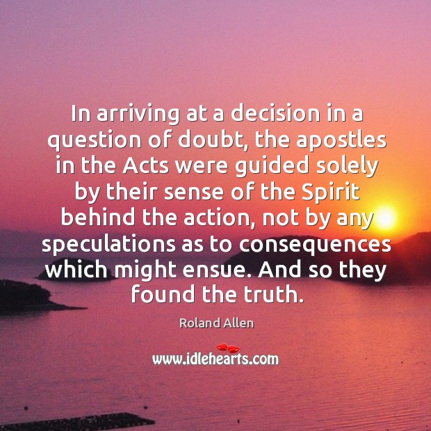 In arriving at a decision in a question of doubt, the apostles in the acts were guided solely by their Roland Allen Picture Quote