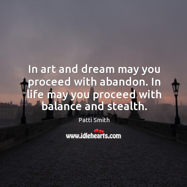 In art and dream may you proceed with abandon. In life may you proceed with balance and stealth. Image