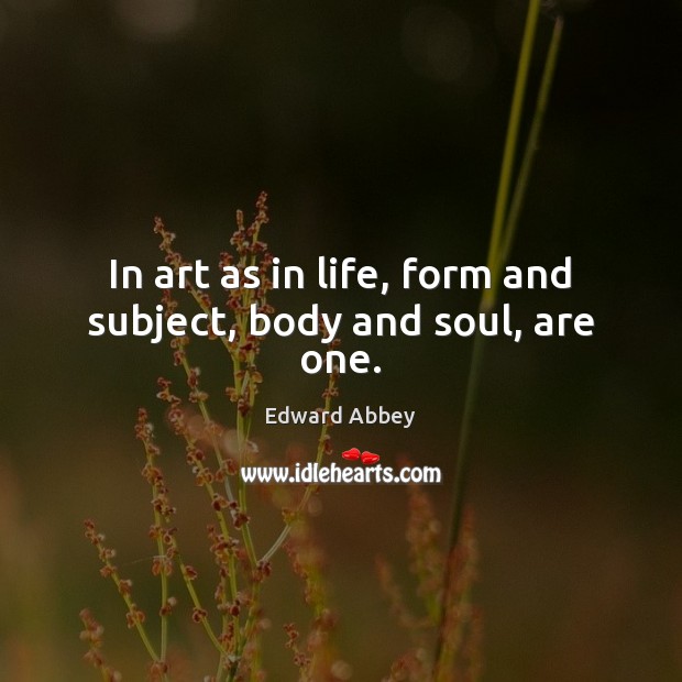 In art as in life, form and subject, body and soul, are one. Image