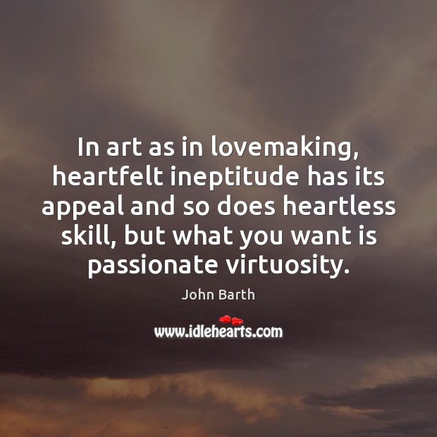 In art as in lovemaking, heartfelt ineptitude has its appeal and so John Barth Picture Quote