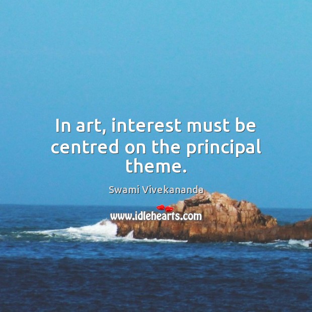 In art, interest must be centred on the principal theme. Swami Vivekananda Picture Quote