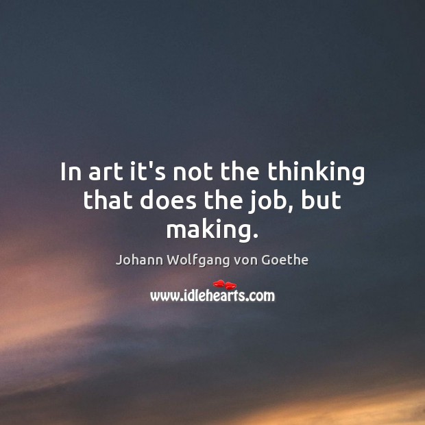 In art it’s not the thinking that does the job, but making. Johann Wolfgang von Goethe Picture Quote