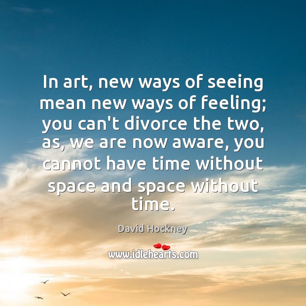 In art, new ways of seeing mean new ways of feeling; you David Hockney Picture Quote