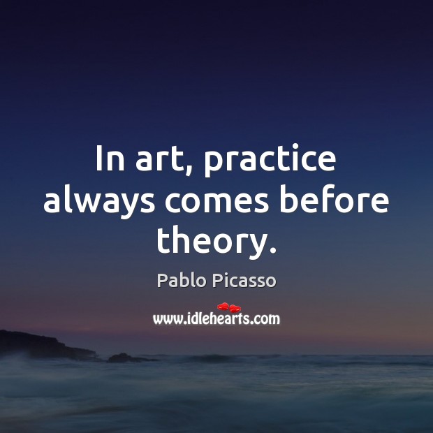 In art, practice always comes before theory. Pablo Picasso Picture Quote