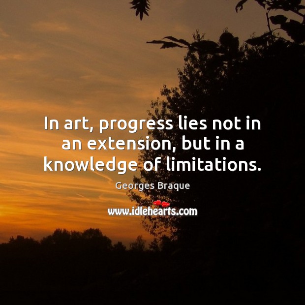 In art, progress lies not in an extension, but in a knowledge of limitations. Georges Braque Picture Quote