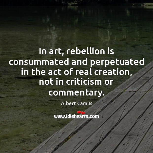 In art, rebellion is consummated and perpetuated in the act of real Albert Camus Picture Quote
