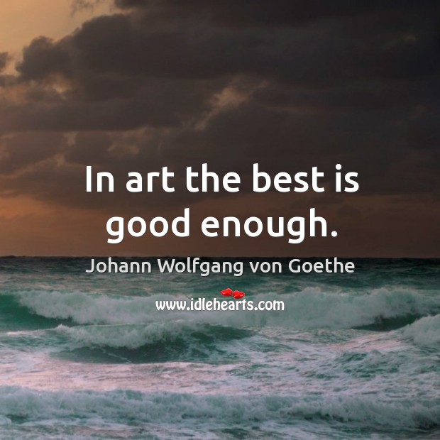 In art the best is good enough. Johann Wolfgang von Goethe Picture Quote