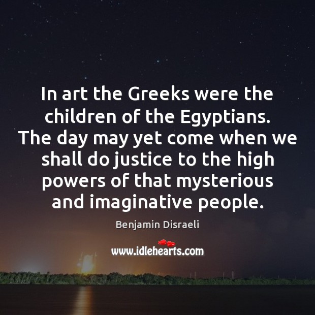 In art the Greeks were the children of the Egyptians. The day Benjamin Disraeli Picture Quote