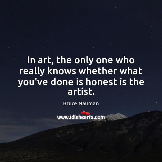 In art, the only one who really knows whether what you’ve done is honest is the artist. Bruce Nauman Picture Quote