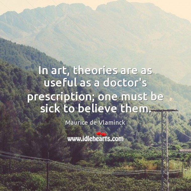 In art, theories are as useful as a doctor’s prescription; one must Image