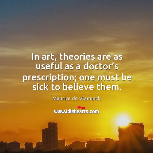 In art, theories are as useful as a doctor’s prescription; one must be sick to believe them. Image