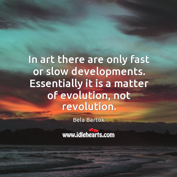 In art there are only fast or slow developments. Essentially it is a matter of evolution, not revolution. Bela Bartok Picture Quote