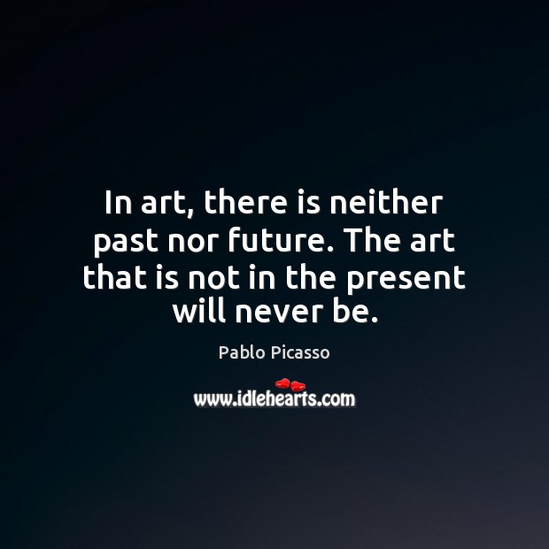 In art, there is neither past nor future. The art that is Pablo Picasso Picture Quote
