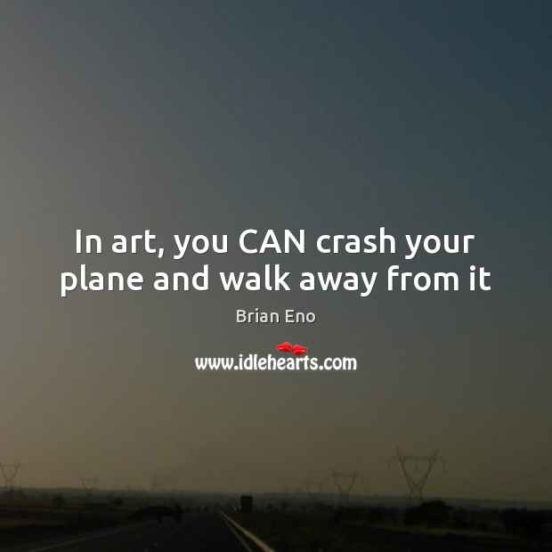 In art, you CAN crash your plane and walk away from it Brian Eno Picture Quote