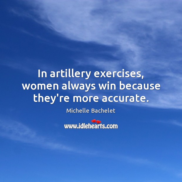 In artillery exercises, women always win because they’re more accurate. Michelle Bachelet Picture Quote