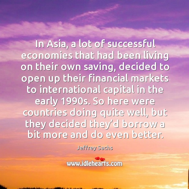 In asia, a lot of successful economies that had been living on their own saving Jeffrey Sachs Picture Quote