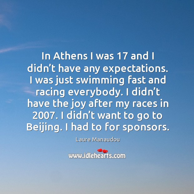 In athens I was 17 and I didn’t have any expectations. I was just swimming fast and racing everybody. Laure Manaudou Picture Quote