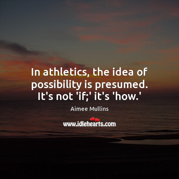 In athletics, the idea of possibility is presumed. It’s not ‘if;’ it’s ‘how.’ Image
