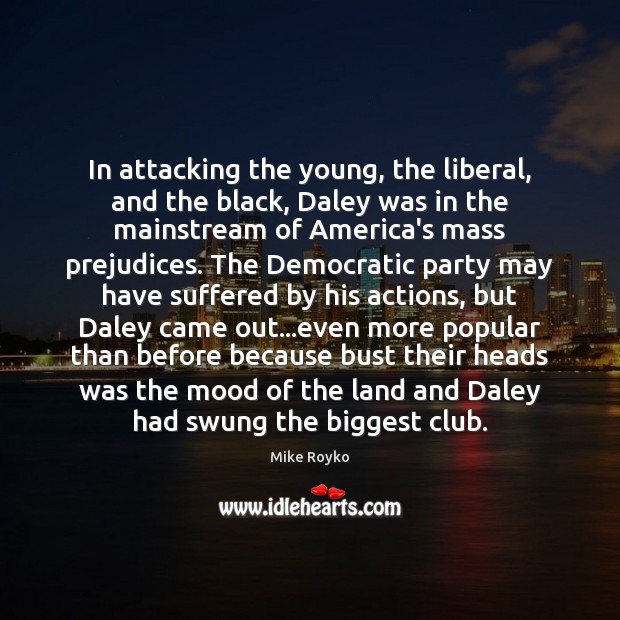 In attacking the young, the liberal, and the black, Daley was in Mike Royko Picture Quote