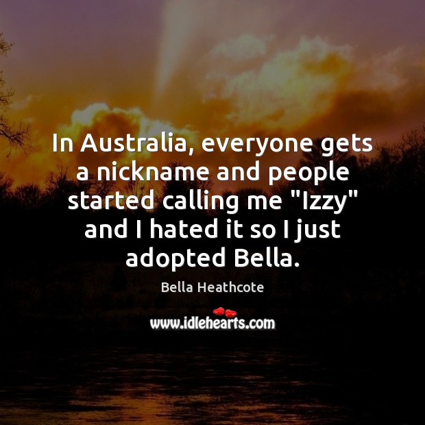 In Australia, everyone gets a nickname and people started calling me “Izzy” Bella Heathcote Picture Quote