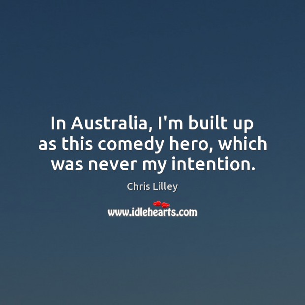 In Australia, I’m built up as this comedy hero, which was never my intention. Image