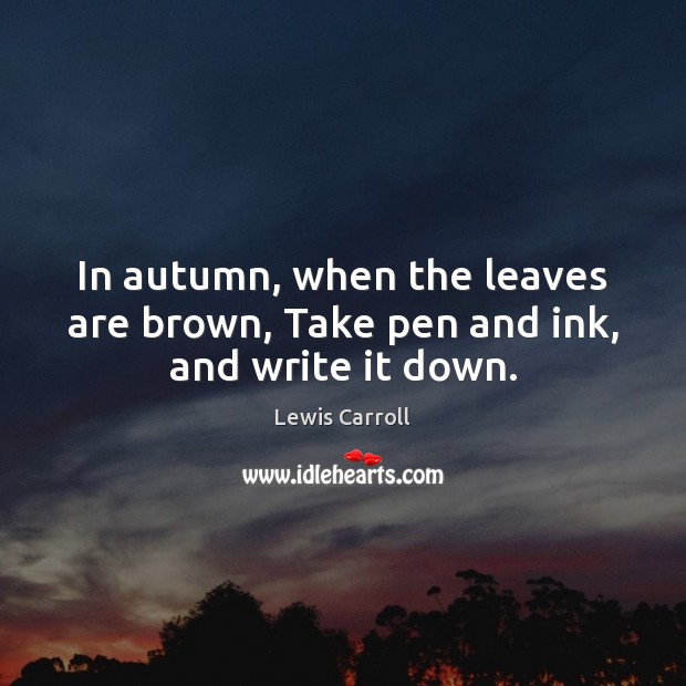 In autumn, when the leaves are brown, Take pen and ink, and write it down. Lewis Carroll Picture Quote