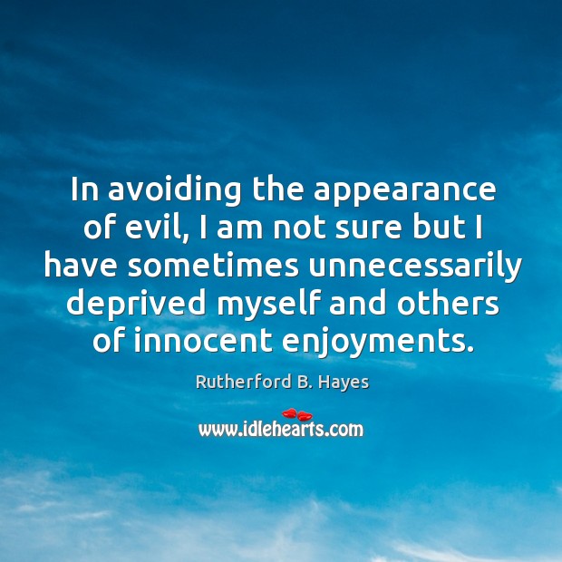 In avoiding the appearance of evil, I am not sure but I have sometimes unnecessarily Rutherford B. Hayes Picture Quote