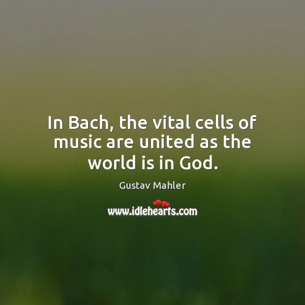 In Bach, the vital cells of music are united as the world is in God. Gustav Mahler Picture Quote