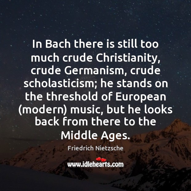 In Bach there is still too much crude Christianity, crude Germanism, crude 