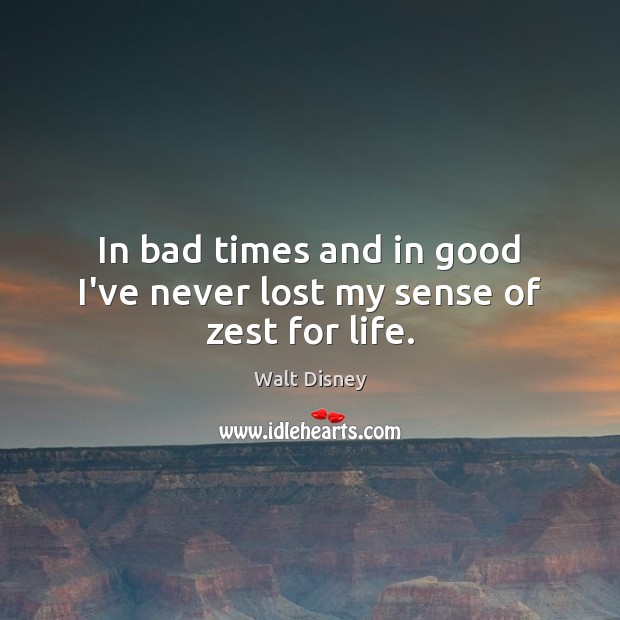 In bad times and in good I’ve never lost my sense of zest for life. Walt Disney Picture Quote