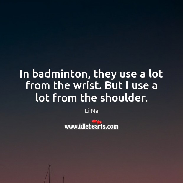 In badminton, they use a lot from the wrist. But I use a lot from the shoulder. Li Na Picture Quote