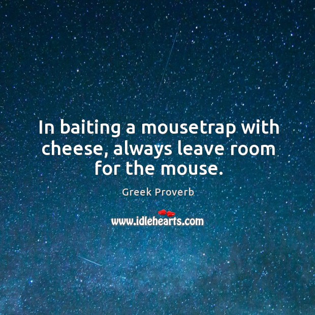 In baiting a mousetrap with cheese, always leave room for the mouse. Greek Proverbs Image