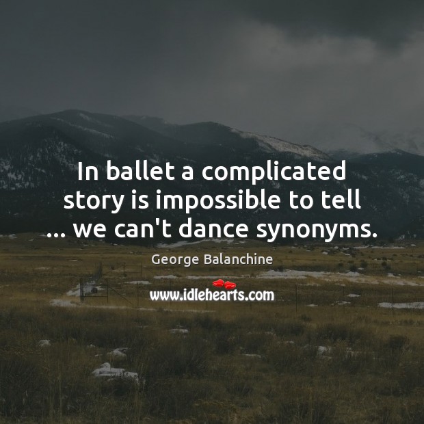 In ballet a complicated story is impossible to tell … we can’t dance synonyms. George Balanchine Picture Quote