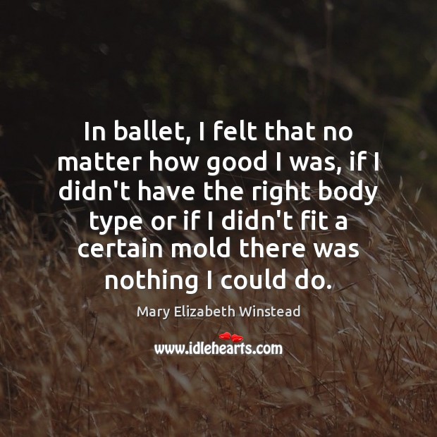 In ballet, I felt that no matter how good I was, if 