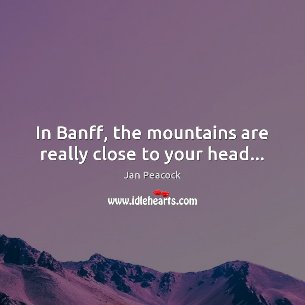 In Banff, the mountains are really close to your head… Image