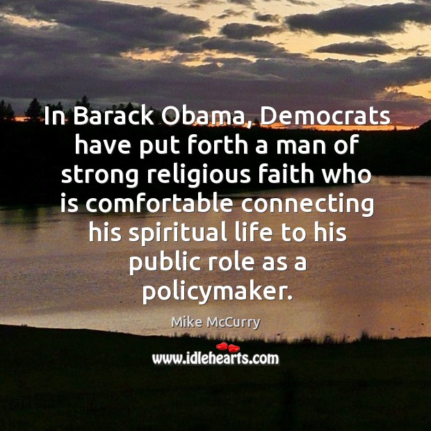 In barack obama, democrats have put forth a man of strong religious faith who is comfortable connecting his spiritual life to his public role as a policymaker. Mike McCurry Picture Quote