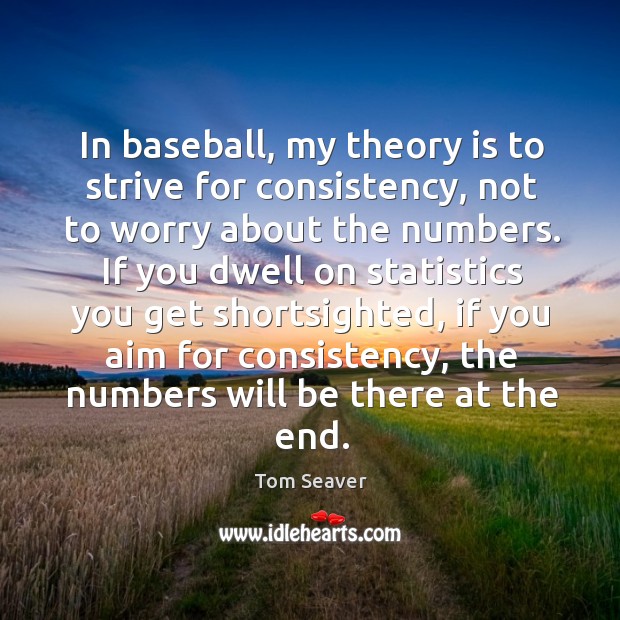 In baseball, my theory is to strive for consistency, not to worry about the numbers. Image