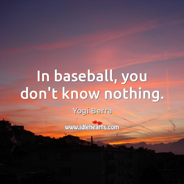 In baseball, you don’t know nothing. Yogi Berra Picture Quote