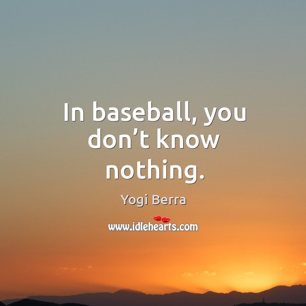 In baseball, you don’t know nothing. Yogi Berra Picture Quote