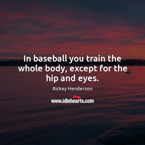 In baseball you train the whole body, except for the hip and eyes. Rickey Henderson Picture Quote