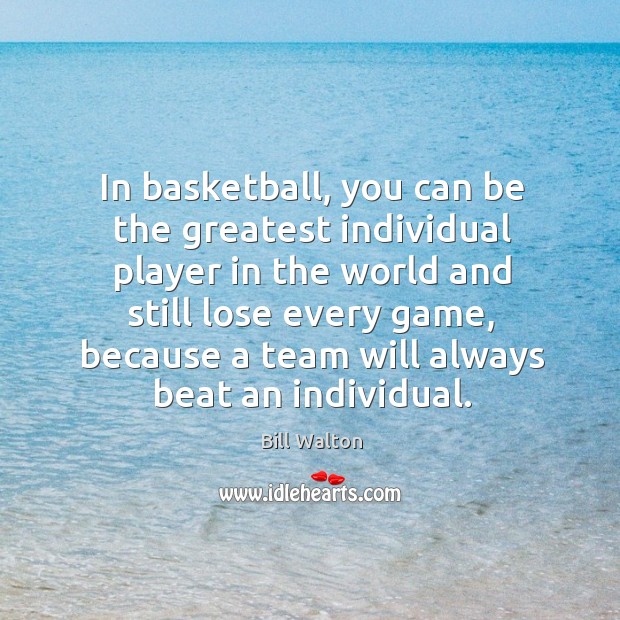 In basketball, you can be the greatest individual player in the world Bill Walton Picture Quote