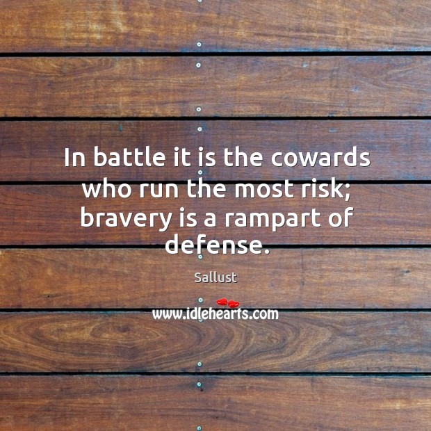 In battle it is the cowards who run the most risk; bravery is a rampart of defense. Sallust Picture Quote